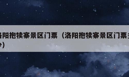 洛阳抱犊寨景区门票（洛阳抱犊寨景区门票多少）