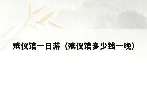 殡仪馆一日游（殡仪馆多少钱一晚）