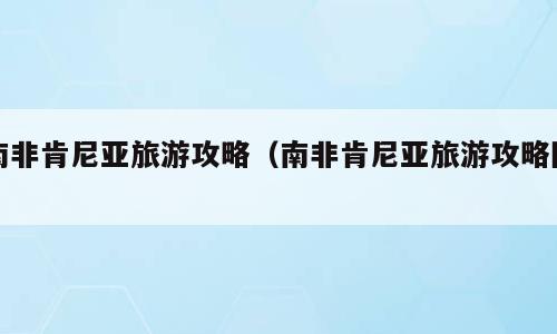 南非肯尼亚旅游攻略（南非肯尼亚旅游攻略图）