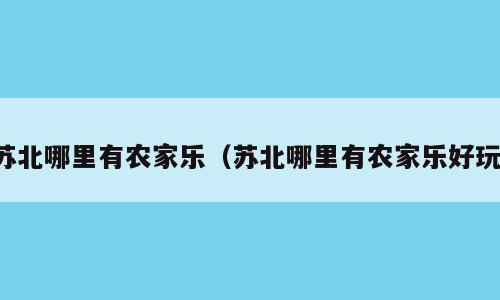 苏北哪里有农家乐（苏北哪里有农家乐好玩）