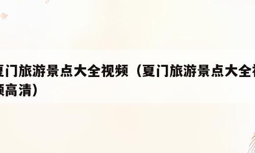 夏门旅游景点大全视频（夏门旅游景点大全视频高清）