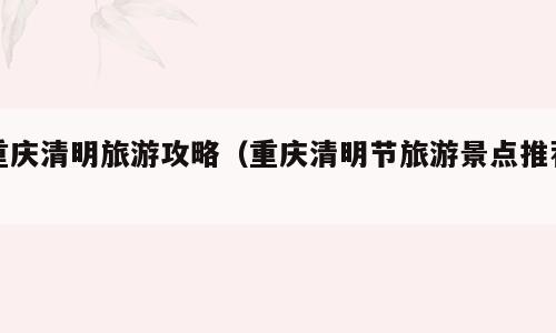 重庆清明旅游攻略（重庆清明节旅游景点推荐）