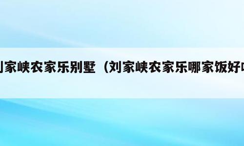刘家峡农家乐别墅（刘家峡农家乐哪家饭好吃）
