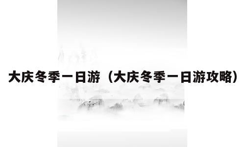 大庆冬季一日游（大庆冬季一日游攻略）