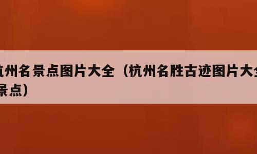 杭州名景点图片大全（杭州名胜古迹图片大全 景点）