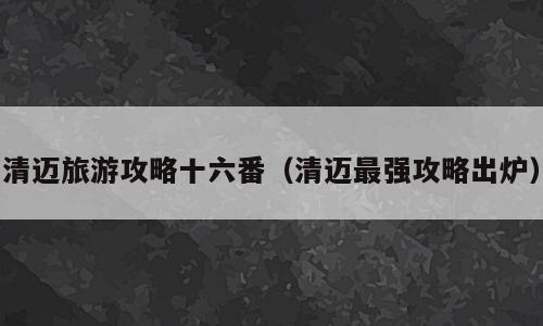 清迈旅游攻略十六番（清迈最强攻略出炉）