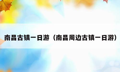 南昌古镇一日游（南昌周边古镇一日游）