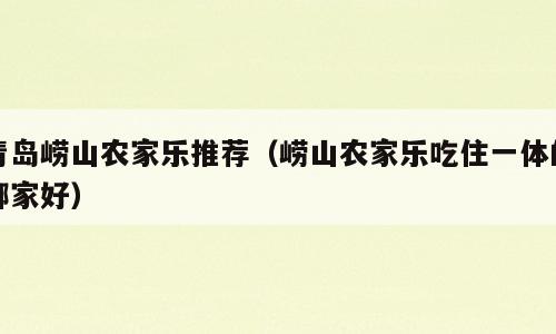 青岛崂山农家乐推荐（崂山农家乐吃住一体的哪家好）