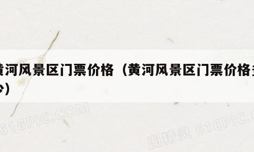 黄河风景区门票价格（黄河风景区门票价格多少）