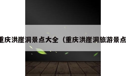 重庆洪崖洞景点大全（重庆洪崖洞旅游景点）