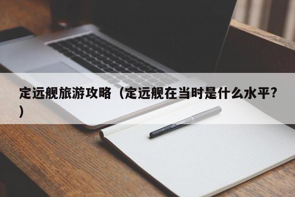 定远舰旅游攻略（定远舰在当时是什么水平?）