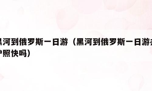 黑河到俄罗斯一日游（黑河到俄罗斯一日游办护照快吗）
