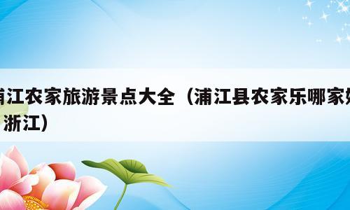 浦江农家旅游景点大全（浦江县农家乐哪家好? 浙江）