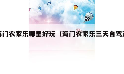 海门农家乐哪里好玩（海门农家乐三天自驾游）