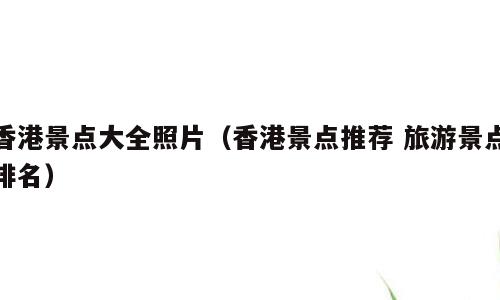 香港景点大全照片（香港景点推荐 旅游景点排名）