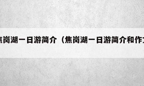 焦岗湖一日游简介（焦岗湖一日游简介和作文）
