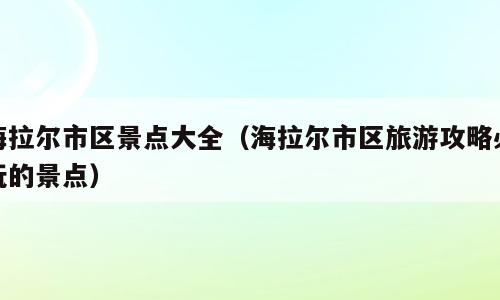 海拉尔市区景点大全（海拉尔市区旅游攻略必玩的景点）