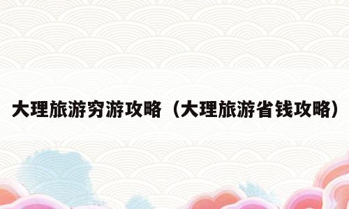 大理旅游穷游攻略（大理旅游省钱攻略）