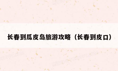 长春到瓜皮岛旅游攻略（长春到皮口）