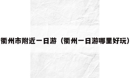 衢州市附近一日游（衢州一日游哪里好玩）