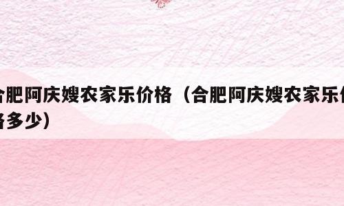 合肥阿庆嫂农家乐价格（合肥阿庆嫂农家乐价格多少）