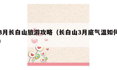 3月长白山旅游攻略（长白山3月底气温如何）