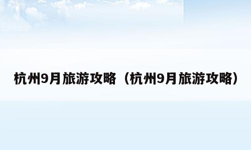 杭州9月旅游攻略（杭州9月旅游攻略）