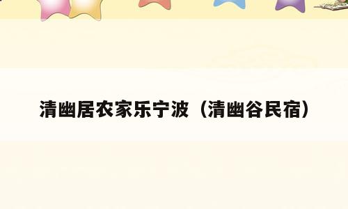 清幽居农家乐宁波（清幽谷民宿）