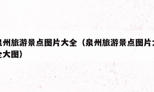 泉州旅游景点图片大全（泉州旅游景点图片大全大图）