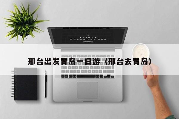 邢台出发青岛一日游（邢台去青岛）