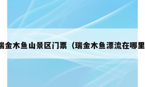 瑞金木鱼山景区门票（瑞金木鱼漂流在哪里）
