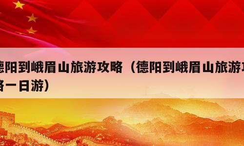 德阳到峨眉山旅游攻略（德阳到峨眉山旅游攻略一日游）