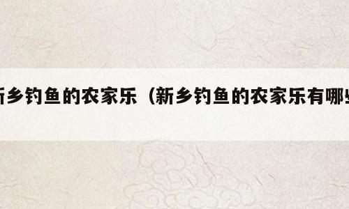 新乡钓鱼的农家乐（新乡钓鱼的农家乐有哪些）