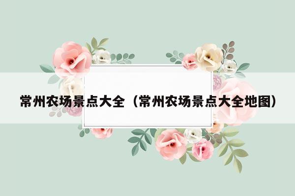 常州农场景点大全（常州农场景点大全地图）