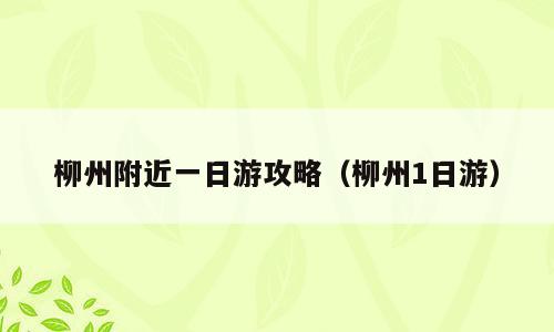 柳州附近一日游攻略（柳州1日游）