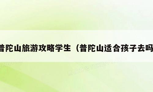 普陀山旅游攻略学生（普陀山适合孩子去吗）