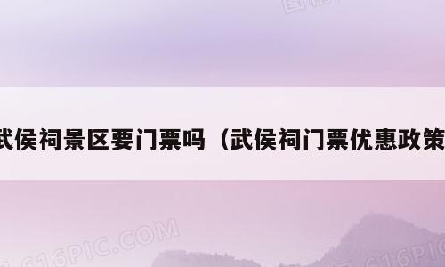 武侯祠景区要门票吗（武侯祠门票优惠政策）