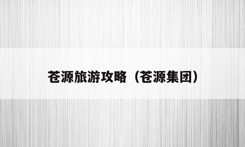 苍源旅游攻略（苍源集团）
