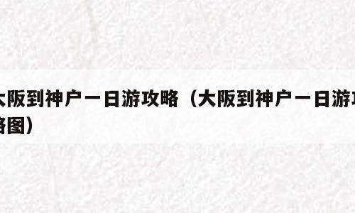 大阪到神户一日游攻略（大阪到神户一日游攻略图）
