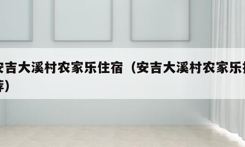 安吉大溪村农家乐住宿（安吉大溪村农家乐推荐）