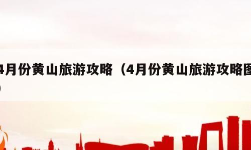 4月份黄山旅游攻略（4月份黄山旅游攻略图）