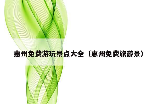 惠州免费游玩景点大全（惠州免费旅游景）