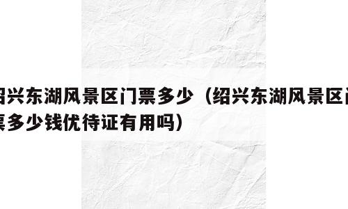 绍兴东湖风景区门票多少（绍兴东湖风景区门票多少钱优待证有用吗）
