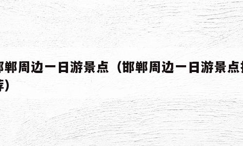 邯郸周边一日游景点（邯郸周边一日游景点推荐）