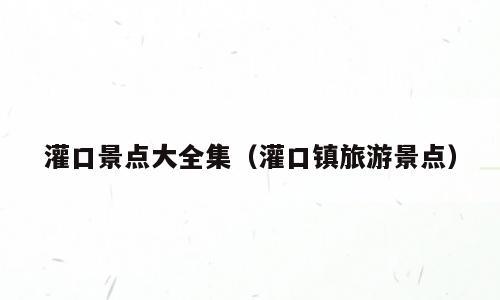 灌口景点大全集（灌口镇旅游景点）