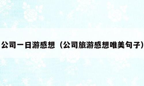 公司一日游感想（公司旅游感想唯美句子）