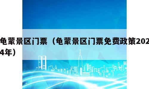 龟蒙景区门票（龟蒙景区门票免费政策2024年）