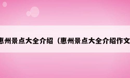 惠州景点大全介绍（惠州景点大全介绍作文）