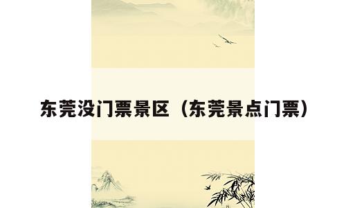 东莞没门票景区（东莞景点门票）