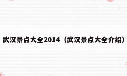 武汉景点大全2014（武汉景点大全介绍）